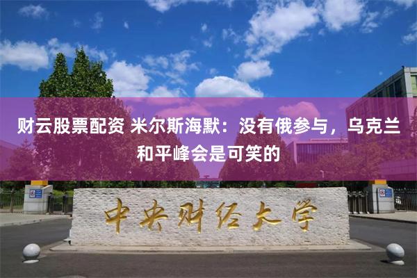 财云股票配资 米尔斯海默：没有俄参与，乌克兰和平峰会是可笑的