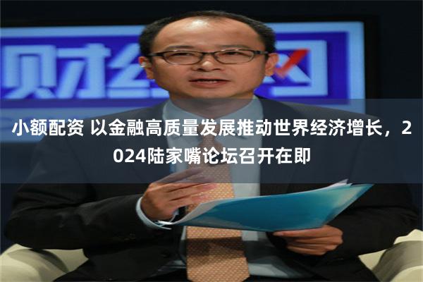 小额配资 以金融高质量发展推动世界经济增长，2024陆家嘴论坛召开在即