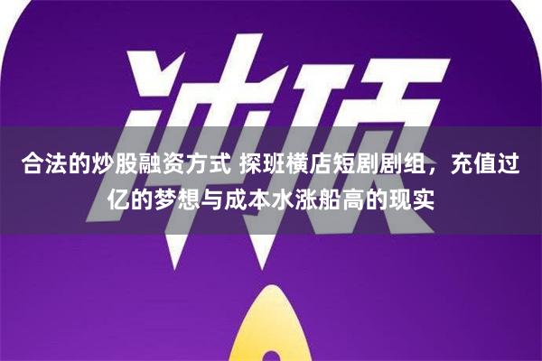 合法的炒股融资方式 探班横店短剧剧组，充值过亿的梦想与成本水涨船高的现实