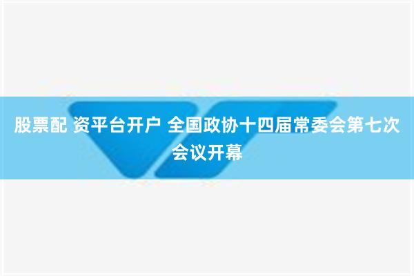 股票配 资平台开户 全国政协十四届常委会第七次会议开幕