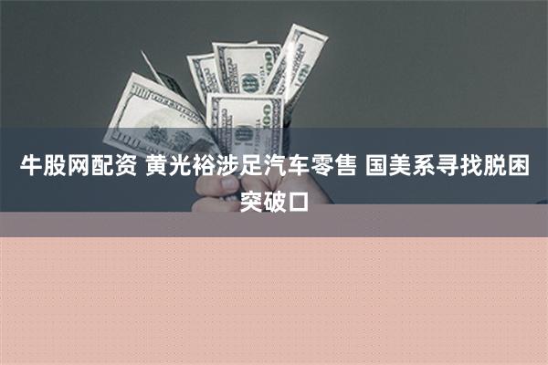 牛股网配资 黄光裕涉足汽车零售 国美系寻找脱困突破口