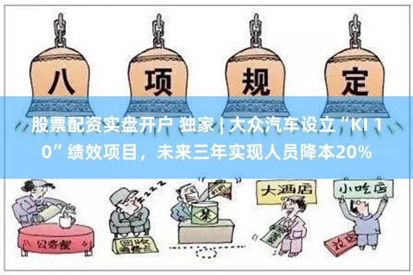 股票配资实盘开户 独家 | 大众汽车设立“KI 10”绩效项目，未来三年实现人员降本20%