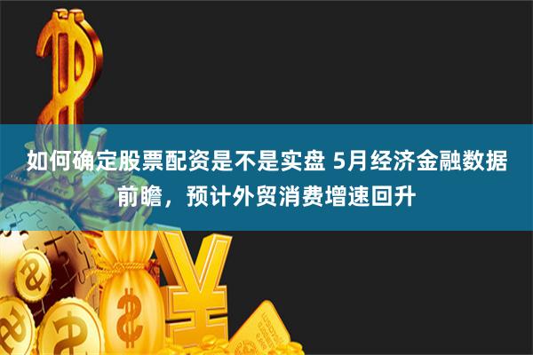 如何确定股票配资是不是实盘 5月经济金融数据前瞻，预计外贸消费增速回升