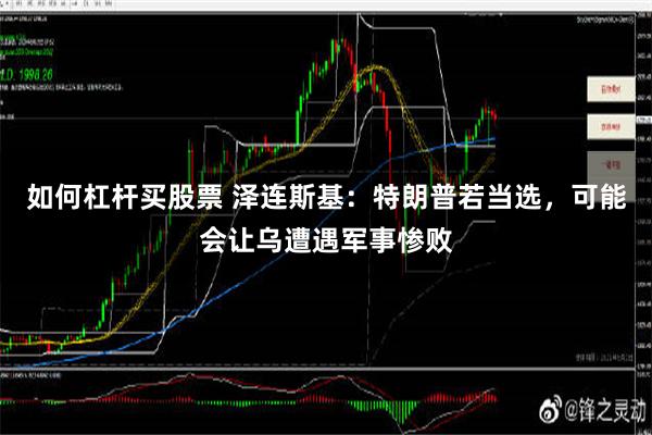 如何杠杆买股票 泽连斯基：特朗普若当选，可能会让乌遭遇军事惨败