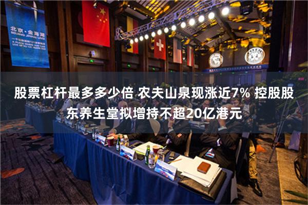 股票杠杆最多多少倍 农夫山泉现涨近7% 控股股东养生堂拟增持不超20亿港元