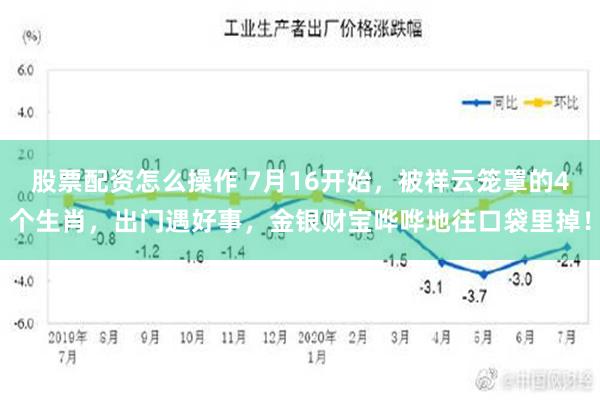 股票配资怎么操作 7月16开始，被祥云笼罩的4个生肖，出门遇好事，金银财宝哗哗地往口袋里掉！