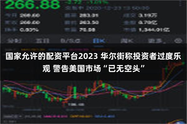 国家允许的配资平台2023 华尔街称投资者过度乐观 警告美国市场“已无空头”