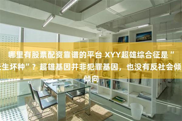 哪里有股票配资靠谱的平台 XYY超雄综合征是“天生坏种”？超雄基因并非犯罪基因，也没有反社会倾向