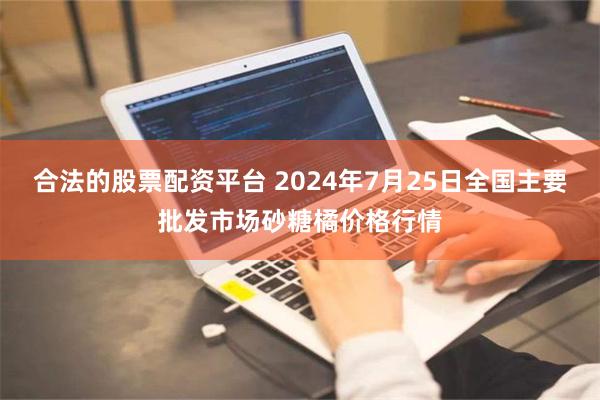 合法的股票配资平台 2024年7月25日全国主要批发市场砂糖橘价格行情