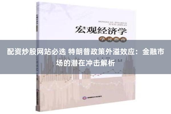 配资炒股网站必选 特朗普政策外溢效应：金融市场的潜在冲击解析