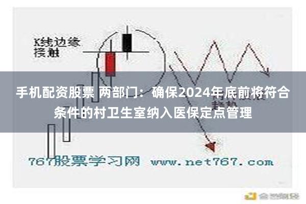 手机配资股票 两部门：确保2024年底前将符合条件的村卫生室纳入医保定点管理