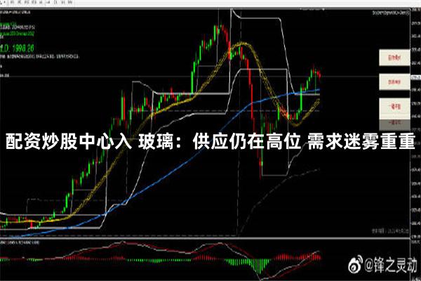 配资炒股中心入 玻璃：供应仍在高位 需求迷雾重重