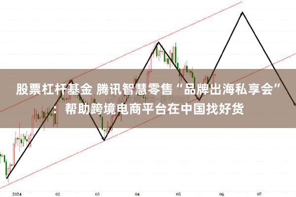 股票杠杆基金 腾讯智慧零售“品牌出海私享会”：帮助跨境电商平台在中国找好货