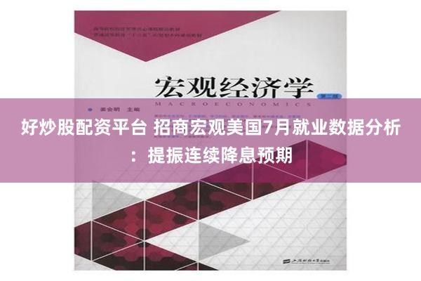 好炒股配资平台 招商宏观美国7月就业数据分析：提振连续降息预期