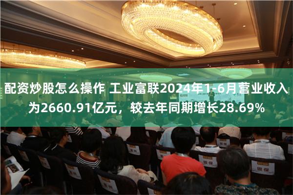 配资炒股怎么操作 工业富联2024年1-6月营业收入为2660.91亿元，较去年同期增长28.69%