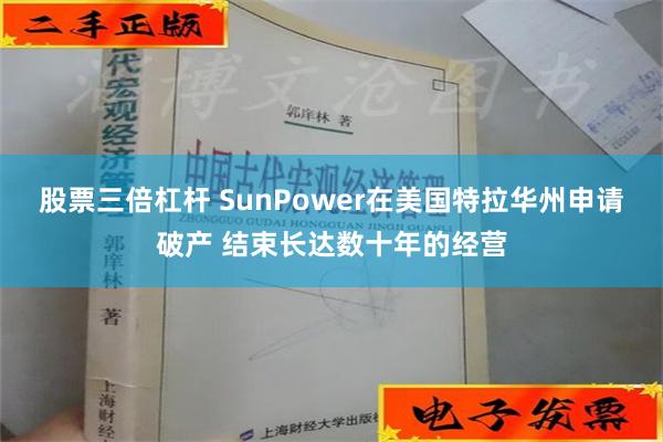 股票三倍杠杆 SunPower在美国特拉华州申请破产 结束长达数十年的经营