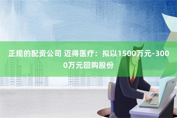 正规的配资公司 迈得医疗：拟以1500万元-3000万元回购股份