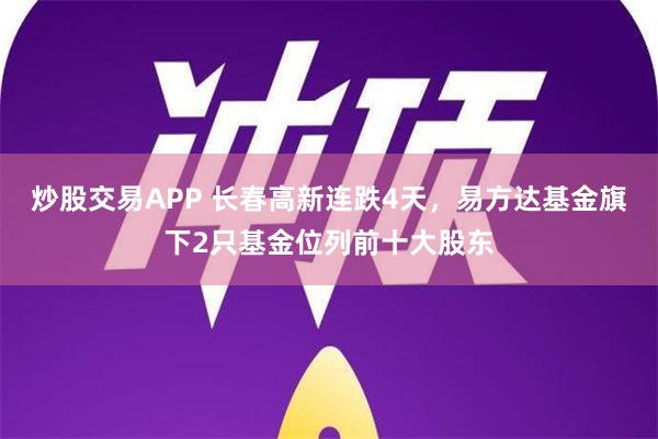 炒股交易APP 长春高新连跌4天，易方达基金旗下2只基金位列前十大股东