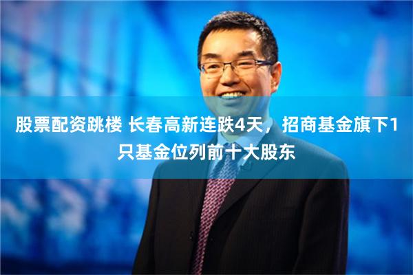 股票配资跳楼 长春高新连跌4天，招商基金旗下1只基金位列前十大股东