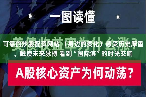 可靠的炒股配资网站 （身边的变化）感受历史厚重、触摸未来脉搏 看到“国际滨”的时光交响