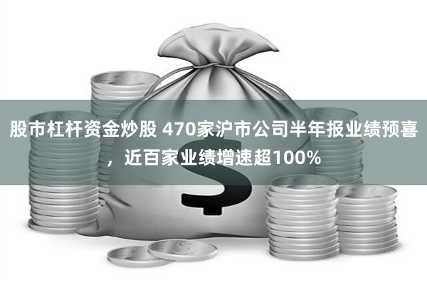 股市杠杆资金炒股 470家沪市公司半年报业绩预喜，近百家业绩增速超100%