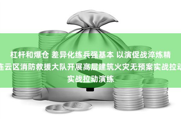 杠杆和爆仓 差异化练兵强基本 以演促战淬炼精兵丨连云区消防救援大队开展高层建筑火灾无预案实战拉动演练