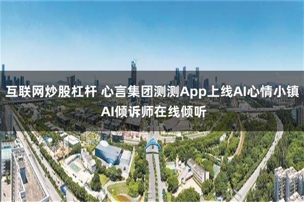 互联网炒股杠杆 心言集团测测App上线AI心情小镇 AI倾诉师在线倾听