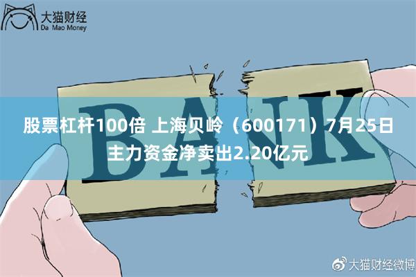 股票杠杆100倍 上海贝岭（600171）7月25日主力资金净卖出2.20亿元