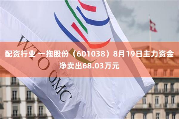 配资行业 一拖股份（601038）8月19日主力资金净卖出68.03万元