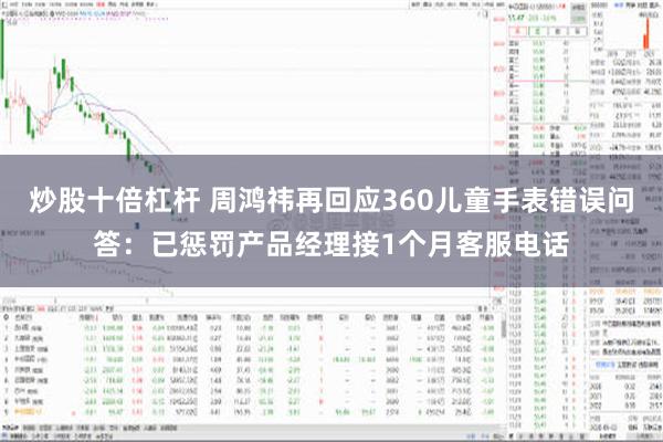 炒股十倍杠杆 周鸿祎再回应360儿童手表错误问答：已惩罚产品经理接1个月客服电话