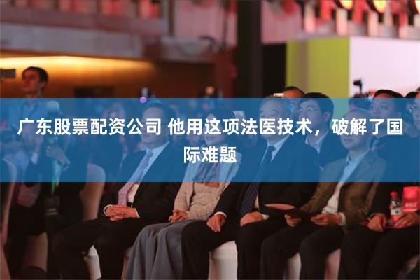 广东股票配资公司 他用这项法医技术，破解了国际难题