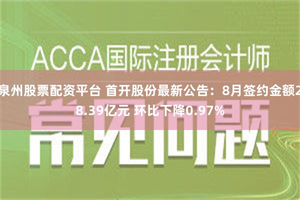 泉州股票配资平台 首开股份最新公告：8月签约金额28.39亿元 环比下降0.97%