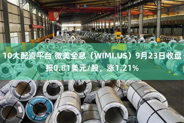 10大配资平台 微美全息（WIMI.US）9月23日收盘报0.81美元/股，涨1.21%