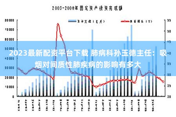 2023最新配资平台下载 肺病科孙玉德主任：吸烟对间质性肺疾病的影响有多大