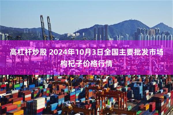 高杠杆炒股 2024年10月3日全国主要批发市场枸杞子价格行情