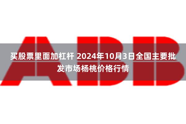 买股票里面加杠杆 2024年10月3日全国主要批发市场杨桃价格行情