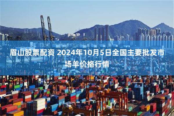 眉山股票配资 2024年10月5日全国主要批发市场羊价格行情