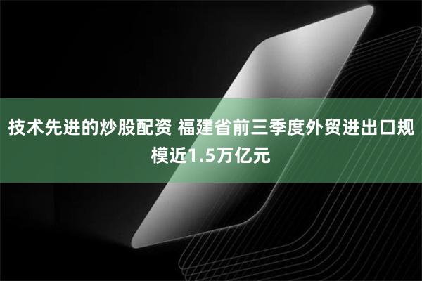 技术先进的炒股配资 福建省前三季度外贸进出口规模近1.5万亿元