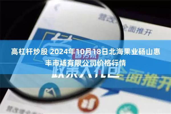 高杠杆炒股 2024年10月18日北海果业砀山惠丰市场有限公司价格行情