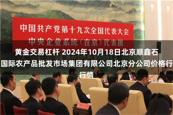 黄金交易杠杆 2024年10月18日北京顺鑫石门国际农产品批发市场集团有限公司北京分公司价格行情