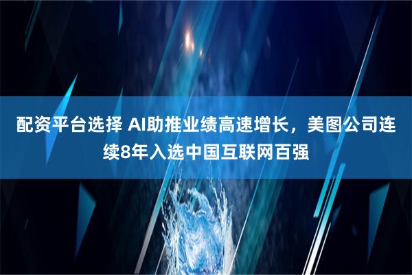 配资平台选择 AI助推业绩高速增长，美图公司连续8年入选中国互联网百强