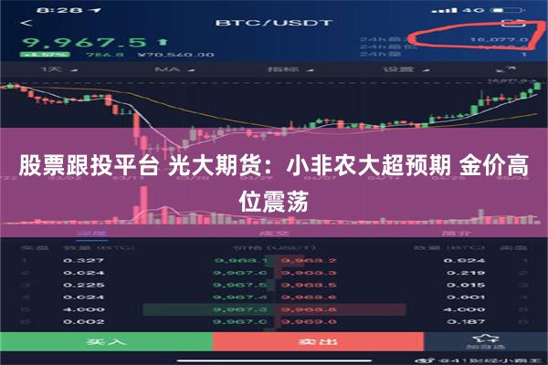 股票跟投平台 光大期货：小非农大超预期 金价高位震荡