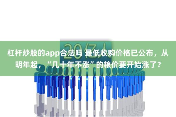 杠杆炒股的app合法吗 最低收购价格已公布，从明年起，“几十年不涨”的粮价要开始涨了？