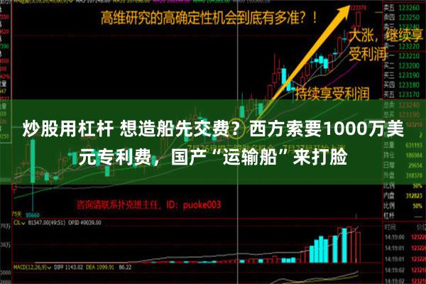 炒股用杠杆 想造船先交费？西方索要1000万美元专利费，国产“运输船”来打脸