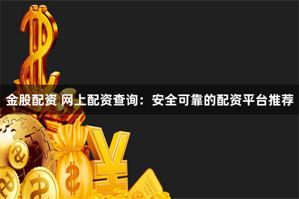 金股配资 网上配资查询：安全可靠的配资平台推荐