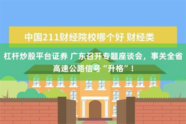 杠杆炒股平台证券 广东召开专题座谈会，事关全省高速公路信号“升格”！