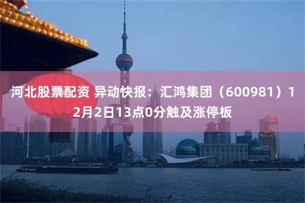 河北股票配资 异动快报：汇鸿集团（600981）12月2日13点0分触及涨停板