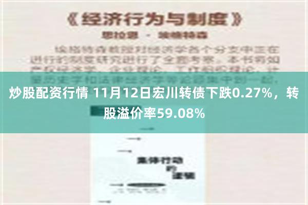 炒股配资行情 11月12日宏川转债下跌0.27%，转股溢价率59.08%