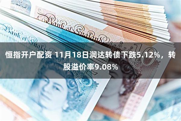 恒指开户配资 11月18日润达转债下跌5.12%，转股溢价率9.08%