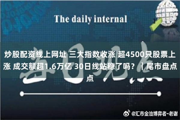 炒股配资线上网址 三大指数收涨 超4500只股票上涨 成交额超1.6万亿 30日线站稳了吗？｜尾市盘点